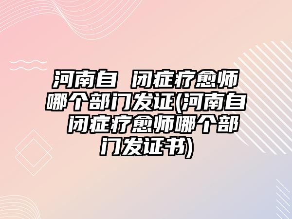 河南自 閉癥療愈師哪個部門發(fā)證(河南自 閉癥療愈師哪個部門發(fā)證書)