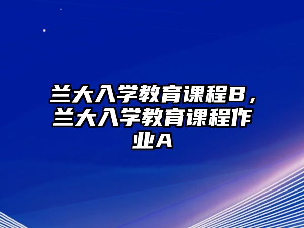 蘭大入學(xué)教育課程B，蘭大入學(xué)教育課程作業(yè)A