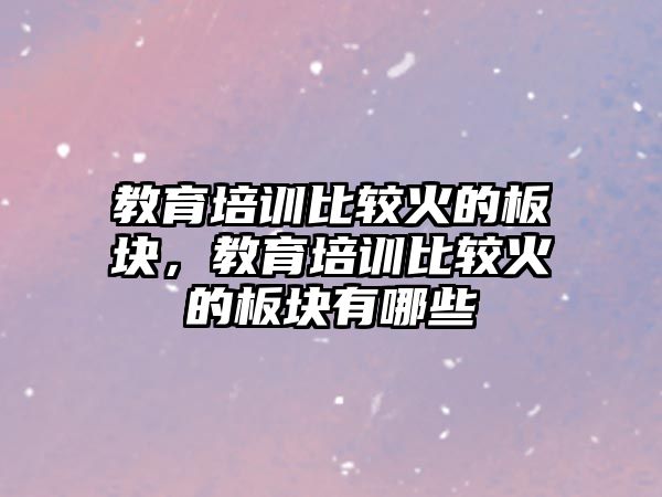 教育培訓(xùn)比較火的板塊，教育培訓(xùn)比較火的板塊有哪些