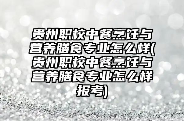 貴州職校中餐烹飪與營養(yǎng)膳食專業(yè)怎么樣(貴州職校中餐烹飪與營養(yǎng)膳食專業(yè)怎么樣報考)