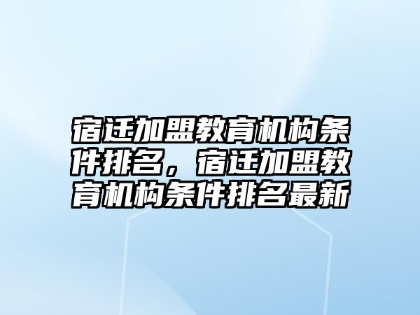 宿遷加盟教育機構(gòu)條件排名，宿遷加盟教育機構(gòu)條件排名最新