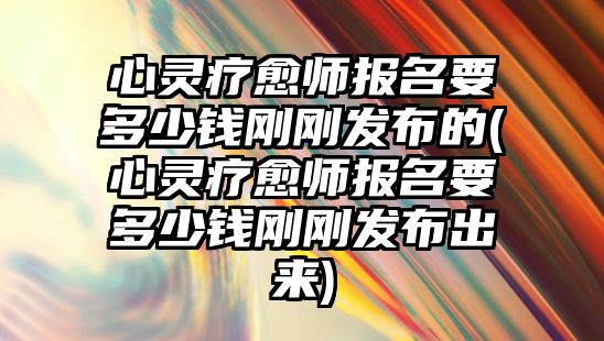 心靈療愈師報(bào)名要多少錢(qián)剛剛發(fā)布的(心靈療愈師報(bào)名要多少錢(qián)剛剛發(fā)布出來(lái))