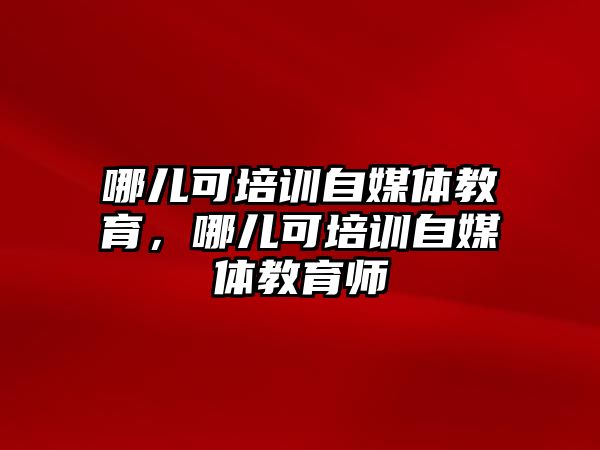 哪兒可培訓(xùn)自媒體教育，哪兒可培訓(xùn)自媒體教育師