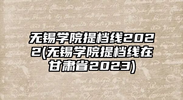 無錫學(xué)院提檔線2022(無錫學(xué)院提檔線在甘肅省2023)