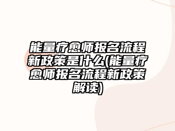 能量療愈師報名流程新政策是什么(能量療愈師報名流程新政策解讀)