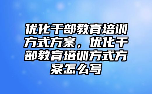 優(yōu)化干部教育培訓方式方案，優(yōu)化干部教育培訓方式方案怎么寫