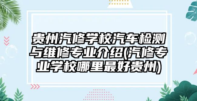 貴州汽修學(xué)校汽車檢測與維修專業(yè)介紹(汽修專業(yè)學(xué)校哪里最好貴州)