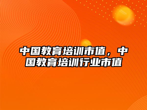 中國教育培訓(xùn)市值，中國教育培訓(xùn)行業(yè)市值