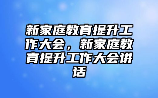 新家庭教育提升工作大會(huì)，新家庭教育提升工作大會(huì)講話