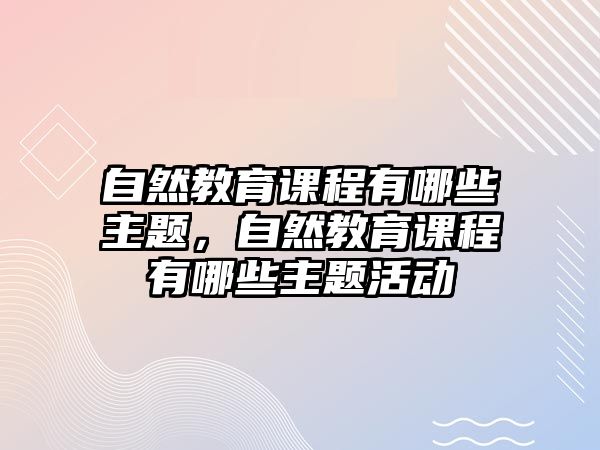 自然教育課程有哪些主題，自然教育課程有哪些主題活動(dòng)