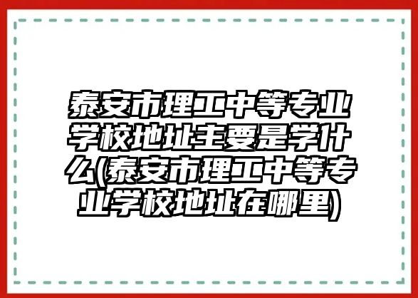 泰安市理工中等專業(yè)學校地址主要是學什么(泰安市理工中等專業(yè)學校地址在哪里)