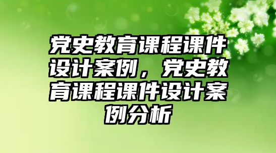 黨史教育課程課件設(shè)計(jì)案例，黨史教育課程課件設(shè)計(jì)案例分析