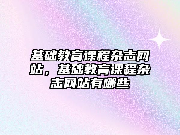 基礎教育課程雜志網(wǎng)站，基礎教育課程雜志網(wǎng)站有哪些