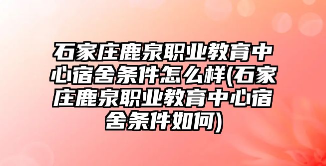 石家莊鹿泉職業(yè)教育中心宿舍條件怎么樣(石家莊鹿泉職業(yè)教育中心宿舍條件如何)