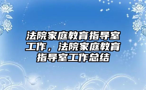 法院家庭教育指導(dǎo)室工作，法院家庭教育指導(dǎo)室工作總結(jié)