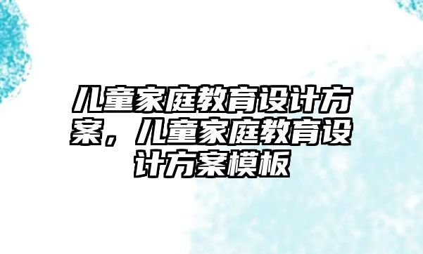 兒童家庭教育設計方案，兒童家庭教育設計方案模板