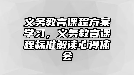 義務(wù)教育課程方案學(xué)習(xí)，義務(wù)教育課程標準解讀心得體會