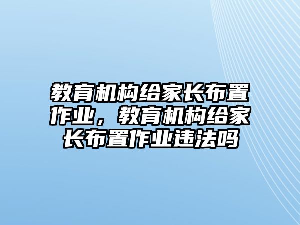 教育機(jī)構(gòu)給家長布置作業(yè)，教育機(jī)構(gòu)給家長布置作業(yè)違法嗎