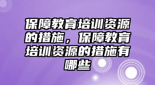 保障教育培訓(xùn)資源的措施，保障教育培訓(xùn)資源的措施有哪些