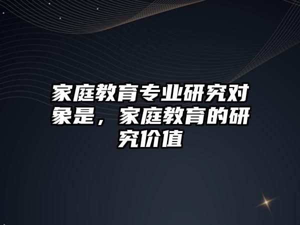 家庭教育專業(yè)研究對象是，家庭教育的研究價值