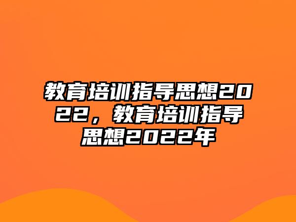 教育培訓(xùn)指導(dǎo)思想2022，教育培訓(xùn)指導(dǎo)思想2022年