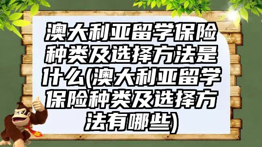 澳大利亞留學(xué)保險種類及選擇方法是什么(澳大利亞留學(xué)保險種類及選擇方法有哪些)