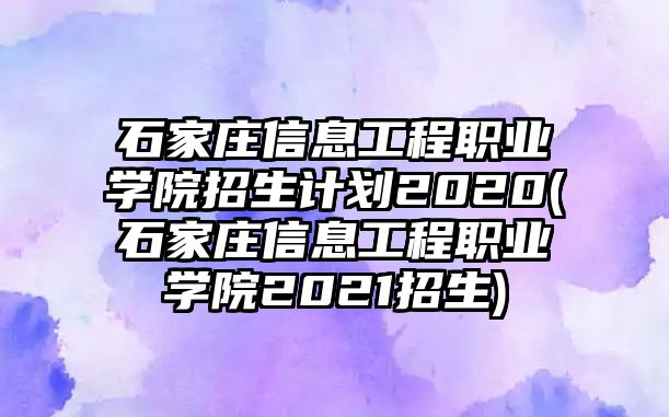 石家莊信息工程職業(yè)學(xué)院招生計劃2020(石家莊信息工程職業(yè)學(xué)院2021招生)