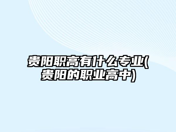 貴陽職高有什么專業(yè)(貴陽的職業(yè)高中)