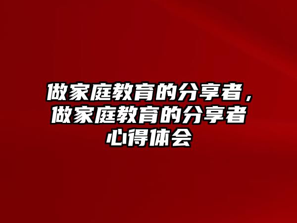 做家庭教育的分享者，做家庭教育的分享者心得體會