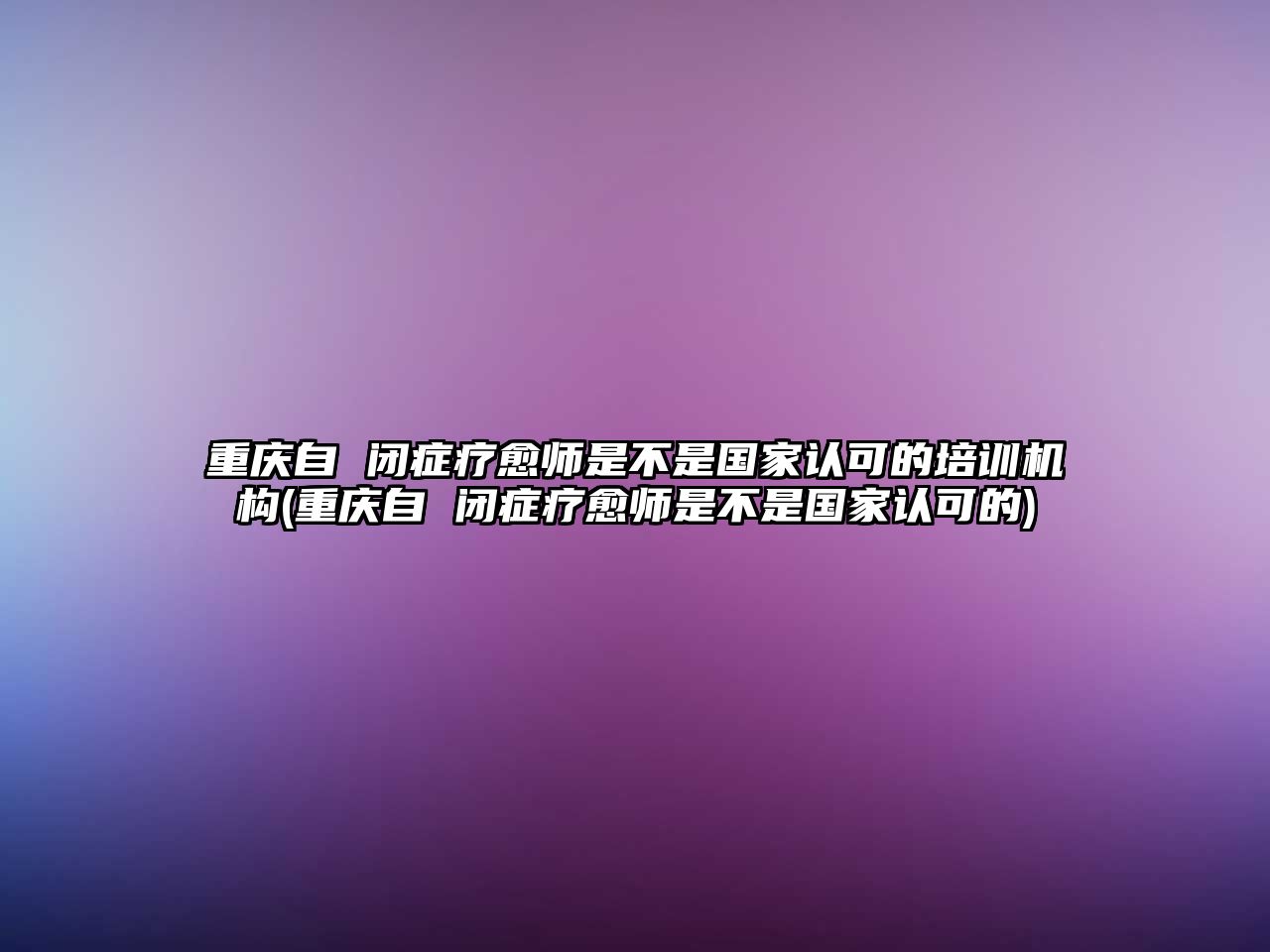 重慶自 閉癥療愈師是不是國家認(rèn)可的培訓(xùn)機構(gòu)(重慶自 閉癥療愈師是不是國家認(rèn)可的)