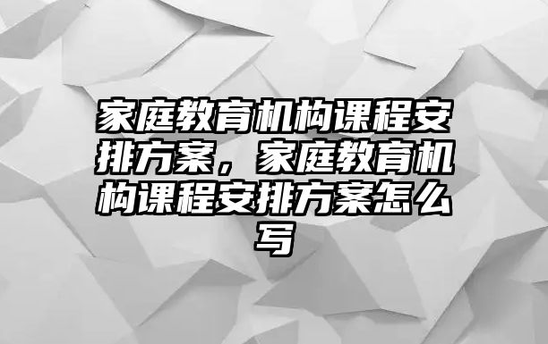 家庭教育機構(gòu)課程安排方案，家庭教育機構(gòu)課程安排方案怎么寫