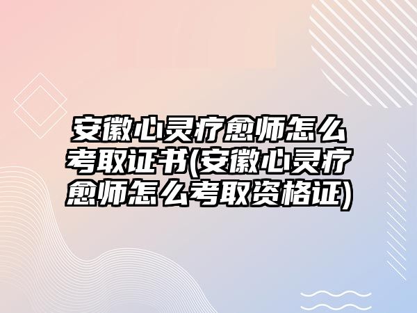 安徽心靈療愈師怎么考取證書(shū)(安徽心靈療愈師怎么考取資格證)