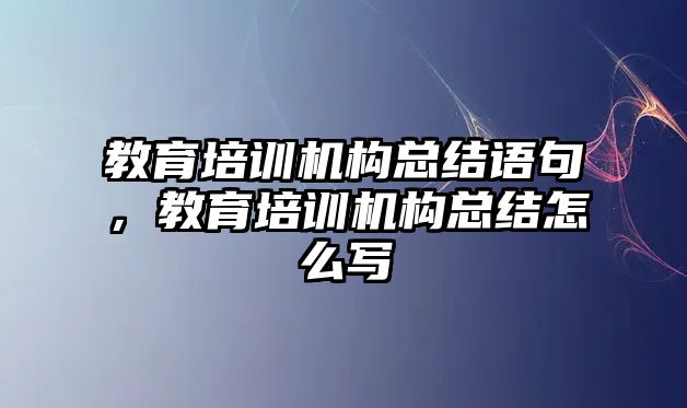 教育培訓(xùn)機(jī)構(gòu)總結(jié)語句，教育培訓(xùn)機(jī)構(gòu)總結(jié)怎么寫