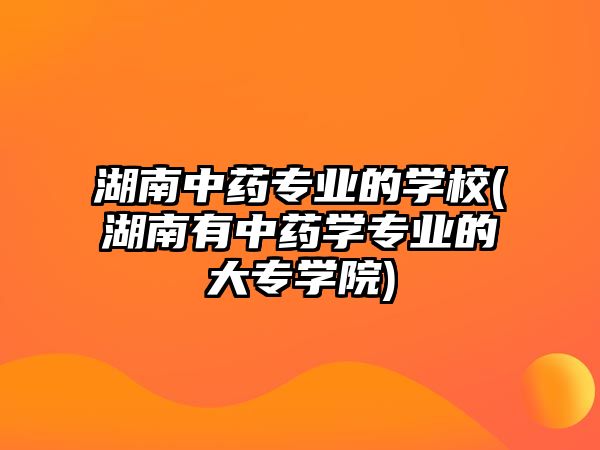 湖南中藥專業(yè)的學校(湖南有中藥學專業(yè)的大專學院)