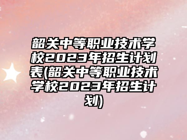 韶關(guān)中等職業(yè)技術(shù)學(xué)校2023年招生計(jì)劃表(韶關(guān)中等職業(yè)技術(shù)學(xué)校2023年招生計(jì)劃)