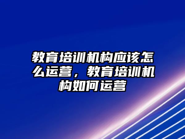 教育培訓(xùn)機(jī)構(gòu)應(yīng)該怎么運(yùn)營，教育培訓(xùn)機(jī)構(gòu)如何運(yùn)營