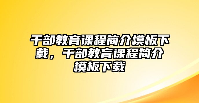 干部教育課程簡介模板下載，干部教育課程簡介模板下載