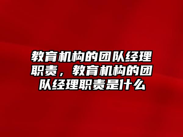 教育機構(gòu)的團隊經(jīng)理職責(zé)，教育機構(gòu)的團隊經(jīng)理職責(zé)是什么