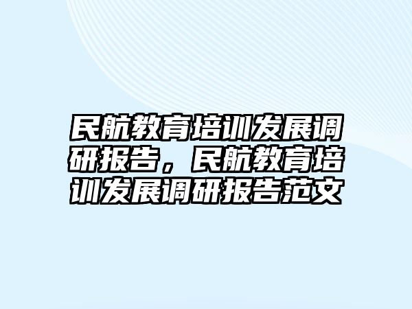 民航教育培訓(xùn)發(fā)展調(diào)研報(bào)告，民航教育培訓(xùn)發(fā)展調(diào)研報(bào)告范文