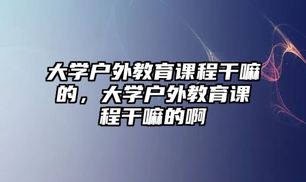 大學(xué)戶外教育課程干嘛的，大學(xué)戶外教育課程干嘛的啊