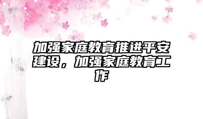 加強(qiáng)家庭教育推進(jìn)平安建設(shè)，加強(qiáng)家庭教育工作