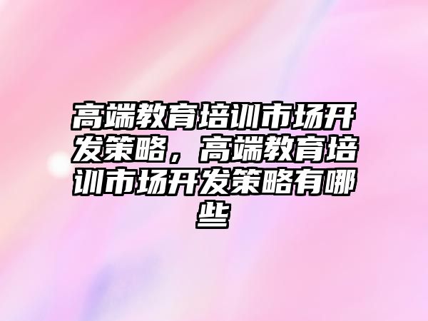 高端教育培訓(xùn)市場開發(fā)策略，高端教育培訓(xùn)市場開發(fā)策略有哪些