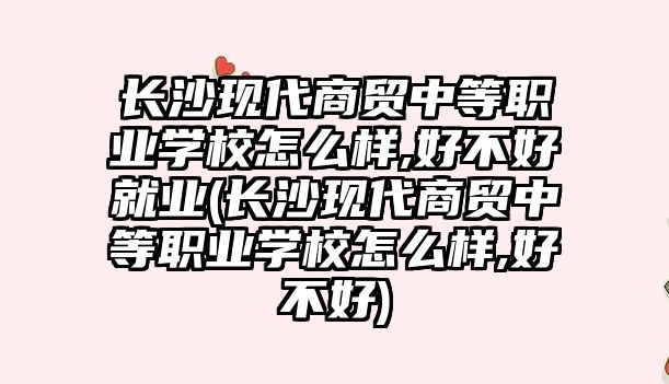 長沙現(xiàn)代商貿(mào)中等職業(yè)學校怎么樣,好不好就業(yè)(長沙現(xiàn)代商貿(mào)中等職業(yè)學校怎么樣,好不好)