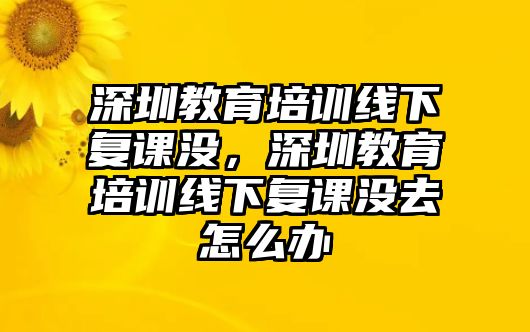 深圳教育培訓(xùn)線下復(fù)課沒，深圳教育培訓(xùn)線下復(fù)課沒去怎么辦