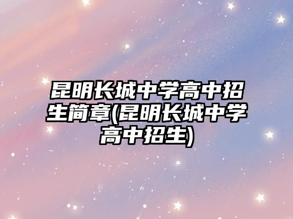 昆明長城中學(xué)高中招生簡章(昆明長城中學(xué)高中招生)