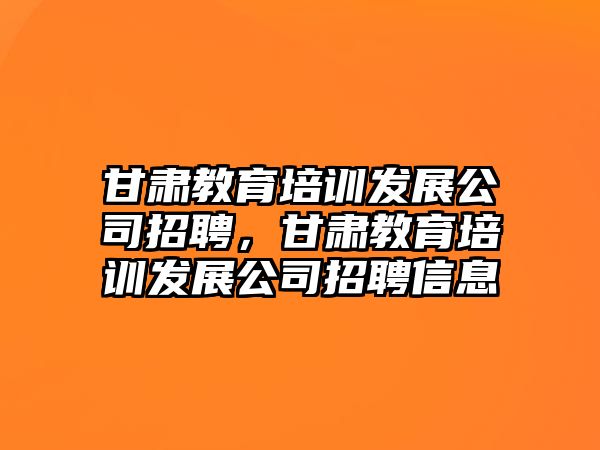 甘肅教育培訓(xùn)發(fā)展公司招聘，甘肅教育培訓(xùn)發(fā)展公司招聘信息