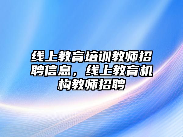 線上教育培訓教師招聘信息，線上教育機構(gòu)教師招聘