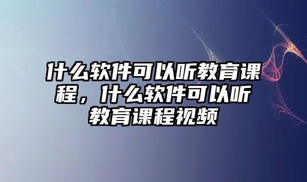 什么軟件可以聽教育課程，什么軟件可以聽教育課程視頻