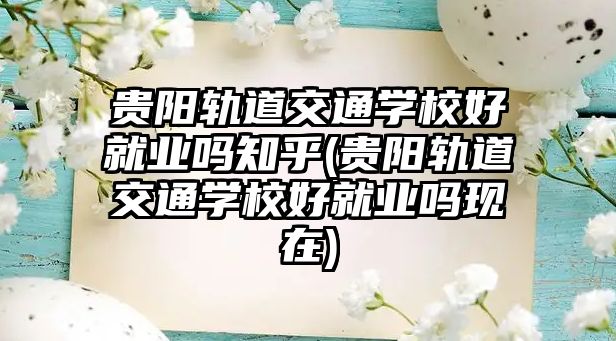 貴陽軌道交通學校好就業(yè)嗎知乎(貴陽軌道交通學校好就業(yè)嗎現(xiàn)在)