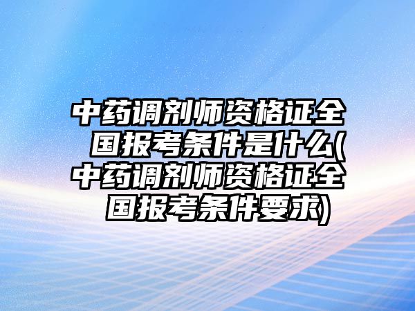 中藥調劑師資格證全 國報考條件是什么(中藥調劑師資格證全 國報考條件要求)